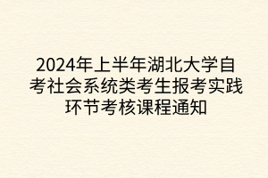 2024年上半年湖北大學(xué)自考社會系統(tǒng)類考生報考實踐環(huán)節(jié)考核課程通知