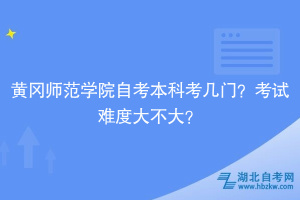 黃岡師范學院自考本科考幾門？考試難度大不大？