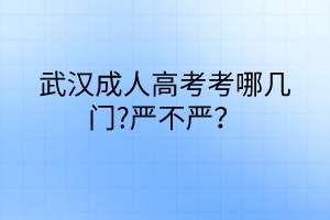 武漢成人高考考哪幾門?嚴(yán)不嚴(yán)？