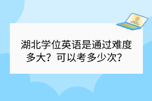 湖北學(xué)位英語(yǔ)是通過(guò)難度多大？可以考多少次？