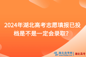 2024年湖北高考志愿填報已投檔是不是一定會錄??？