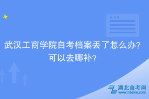 武漢工商學院自考檔案丟了怎么辦？可以去哪補？