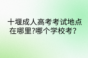 十堰成人高考考試地點(diǎn)在哪里?哪個(gè)學(xué)?？?？