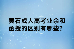 黃石成人高考業(yè)余和函授的區(qū)別有哪些？