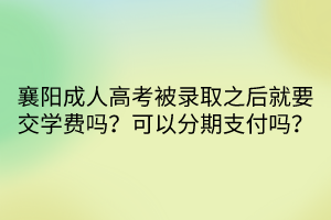 襄陽成人高考被錄取之后就要交學(xué)費嗎？可以分期支付嗎？