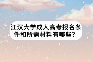 江漢大學(xué)成人高考報(bào)名條件和所需材料有哪些？