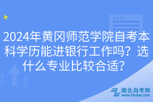 2024年黃岡師范學院自考本科學歷能進銀行工作嗎？選什么專業(yè)比較合適？