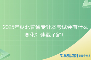 2025年湖北普通專升本考試會有什么變化？速戳了解！