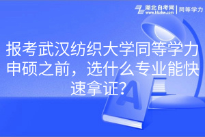 報(bào)考武漢紡織大學(xué)同等學(xué)力申碩之前，選什么專業(yè)能快速拿證？