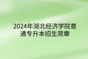 2024年湖北經(jīng)濟(jì)學(xué)院普通專升本招生簡章