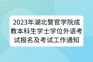 2023年湖北警官學(xué)院成教本科生學(xué)士學(xué)位外語(yǔ)考試報(bào)名及考試工作通知