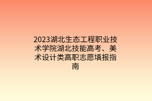 2023湖北生態(tài)工程職業(yè)技術(shù)學(xué)院湖北技能高考、美術(shù)設(shè)計類高職志愿填報指南