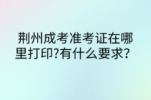 荊州成考準考證在哪里打印?有什么要求？