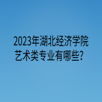 2023年湖北經(jīng)濟學(xué)院藝術(shù)類專業(yè)有哪些？