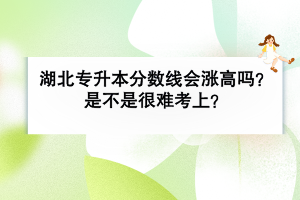 湖北普通專升本分?jǐn)?shù)線會漲高嗎？是不是很難考上？