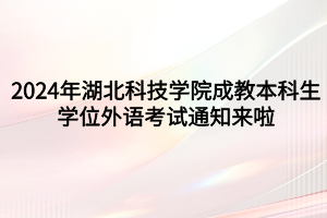 速看！2024年湖北科技學院成教本科生學位外語考試通知來啦