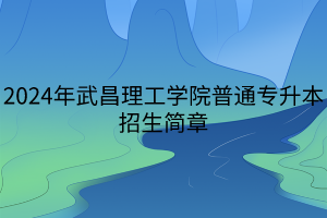 2024年武昌理工學(xué)院普通專升本招生簡(jiǎn)章