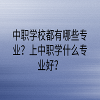 中職學(xué)校都有哪些專業(yè)？上中職學(xué)什么專業(yè)好？