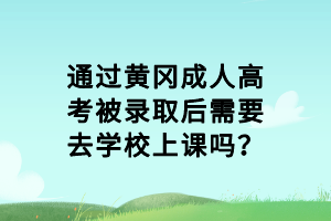 通過(guò)黃岡成人高考被錄取后需要去學(xué)校上課嗎？