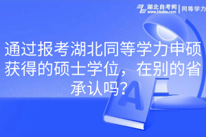 通過報(bào)考湖北同等學(xué)力申碩獲得的碩士學(xué)位，在別的省承認(rèn)嗎？