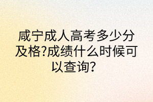 咸寧成人高考多少分及格?成績(jī)什么時(shí)候可以查詢？