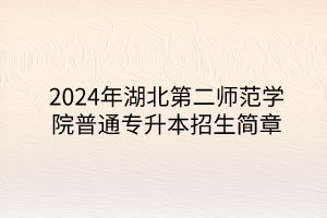 2024年湖北第二師范學(xué)院專升本招生簡(jiǎn)章