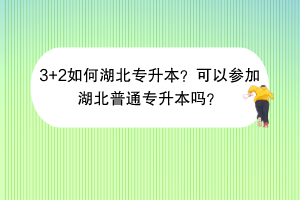 3+2如何湖北專升本？可以參加湖北普通專升本嗎？