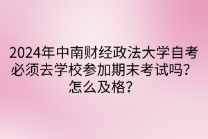 2024年中南財(cái)經(jīng)政法大學(xué)自考必須去學(xué)校參加期末考試嗎？怎么及格？