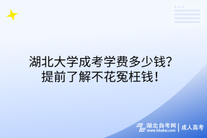 湖北大學(xué)成考學(xué)費(fèi)多少錢？提前了解不花冤枉錢！