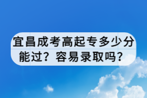 宜昌成考高起專多少分能過？容易錄取嗎？