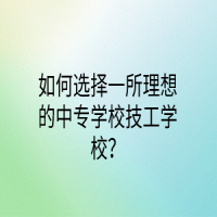 如何選擇一所理想的中專學(xué)校技工學(xué)校？