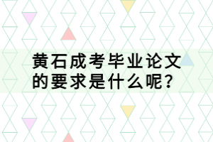 黃石成考畢業(yè)論文的要求是什么呢？