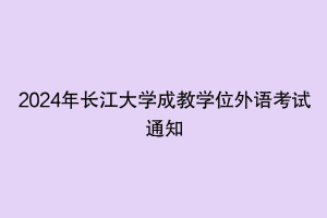 2024年長江大學(xué)成教學(xué)位外語考試通知