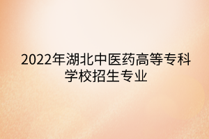 2022年湖北中醫(yī)藥高等?？茖W(xué)校招生專業(yè)