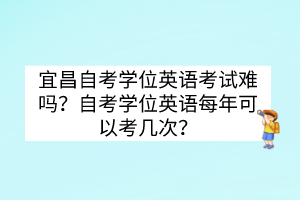 宜昌自考學(xué)位英語(yǔ)考試難嗎？自考學(xué)位英語(yǔ)每年可以考幾次？