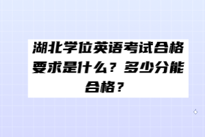 湖北學(xué)位英語考試合格要求是什么？多少分能合格？