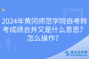 2024年黃岡師范學院自考轉(zhuǎn)考成績合并又是什么意思？怎么操作？