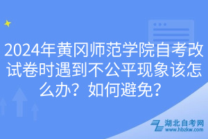 2024年黃岡師范學院自考改試卷時遇到不公平現(xiàn)象該怎么辦？如何避免？