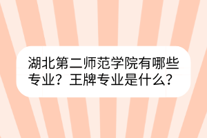 湖北第二師范學院有哪些專業(yè)？王牌專業(yè)是什么？