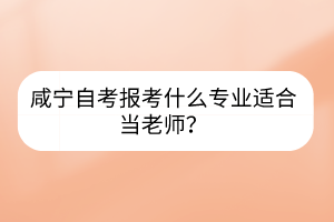 咸寧自考報考什么專業(yè)適合當(dāng)老師？