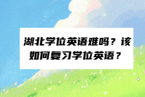 湖北學(xué)位英語難嗎？該如何復(fù)習(xí)學(xué)位英語？