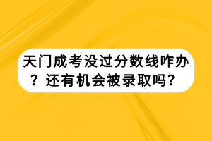 天門(mén)成考沒(méi)過(guò)分?jǐn)?shù)線(xiàn)咋辦？還有機(jī)會(huì)被錄取嗎？