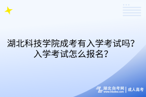 湖北科技學(xué)院成考有入學(xué)考試嗎？入學(xué)考試怎么報名？