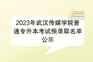 2023年武漢傳媒學(xué)院普通專升本考試預(yù)錄取名單公示