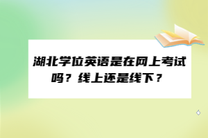 湖北學(xué)位英語是在網(wǎng)上考試嗎？線上還是線下？