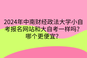 2024年中南財經(jīng)政法大學(xué)小自考報名網(wǎng)站和大自考一樣嗎？哪個更便宜？