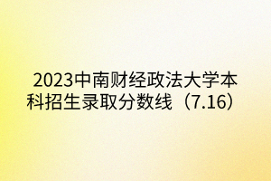 2023中南財(cái)經(jīng)政法大學(xué)本科招生錄取分?jǐn)?shù)線（7.16）