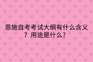 恩施自考?考試大綱有什么含義？用途是什么？