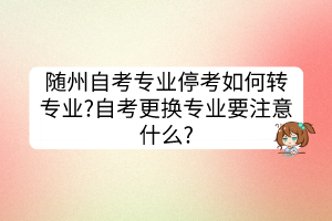 隨州自考專業(yè)?？既绾无D(zhuǎn)專業(yè)?自考更換專業(yè)要注意什么?