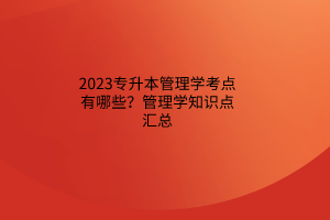 2023專升本管理學(xué)考點(diǎn)有哪些？管理學(xué)知識(shí)點(diǎn)匯總